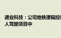 通业科技：公司地铁逻辑控制单元产品等有用到部分地铁无人驾驶项目中