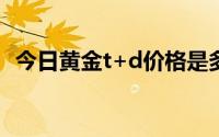 今日黄金t+d价格是多少(2024年7月26日)