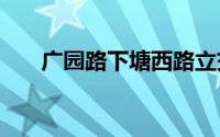广园路下塘西路立交将拆除重建2024