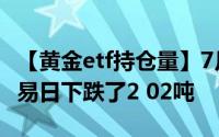 【黄金etf持仓量】7月29日黄金ETF与上一交易日下跌了2 02吨