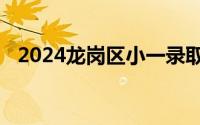 2024龙岗区小一录取查询入口及公布时间