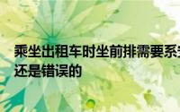 乘坐出租车时坐前排需要系安全带坐后排不用该说法是正确还是错误的