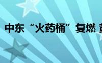 中东“火药桶”复燃 黄金多头酝酿更大爆发