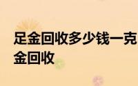 足金回收多少钱一克 回收足金多少钱一克 足金回收