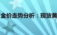 金价走势分析：现货黄金维持日内温和张涨幅