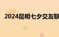2024昆明七夕交友联谊活动汇总 持续更新