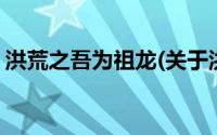洪荒之吾为祖龙(关于洪荒之吾为祖龙的简介)