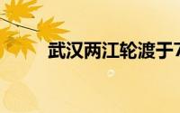 武汉两江轮渡于7月29日正式复航