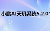 小鹏AI天玑系统5.2.0今日推送新增功能72项