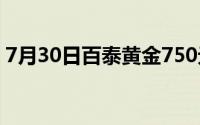 7月30日百泰黄金750元/克 铂金278 8元/克