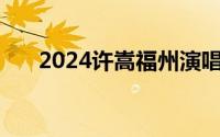 2024许嵩福州演唱会最新消息 更新中
