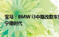 宝马：BMW i3中期改款车型没有变更电池供应商电池来自宁德时代
