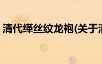 清代缂丝纹龙袍(关于清代缂丝纹龙袍的简介)