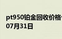 pt950铂金回收价格今日多少钱一克 2024年07月31日