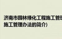 济南市园林绿化工程施工管理办法(关于济南市园林绿化工程施工管理办法的简介)