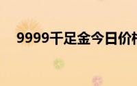 9999千足金今日价格表(2024年8月1日)