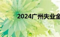 2024广州失业金发放时间和标准