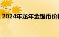 2024年龙年金银币价格表 2024年08月01日