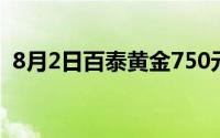 8月2日百泰黄金750元/克 铂金278 8元/克