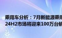 乘用车分析：7月新能源乘用车零售量同比增长35%预计2024H2市场将迎来100万台销售增量