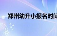 郑州幼升小报名时间2024最新消息公布