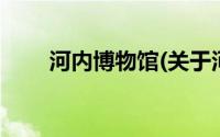 河内博物馆(关于河内博物馆的简介)