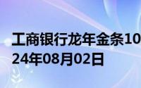工商银行龙年金条100g价格今天多少一克 2024年08月02日