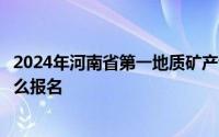 2024年河南省第一地质矿产调查院有限公司所属矿山企业怎么报名