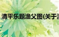 清平乐题渔父图(关于清平乐题渔父图的简介)