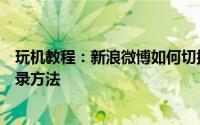 玩机教程：新浪微博如何切换账号登录新浪微博切换账号登录方法