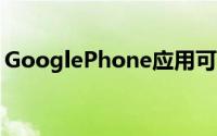 GooglePhone应用可能会获得通话记录功能