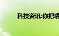 科技资讯:你把嘴给我闭上什么梗