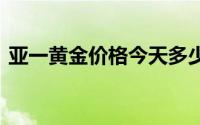 亚一黄金价格今天多少一克(2024年8月5日)