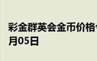 彩金群英会金币价格今天多少一克 2024年08月05日