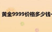 黄金9999价格多少钱一克 2024年08月05日