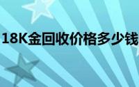 18K金回收价格多少钱一克 2024年08月05日