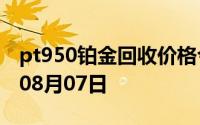 pt950铂金回收价格今日多少钱一克 2024年08月07日