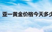 亚一黄金价格今天多少一克(2024年8月7日)