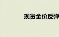 现货金价反弹无果震荡走低