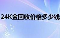 24K金回收价格多少钱一克 2024年08月07日