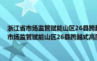 浙江省市场监管赋能山区26县跨越式高质量发展实施方案(关于浙江省市场监管赋能山区26县跨越式高质量发展实施方案的简介)