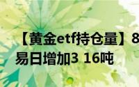 【黄金etf持仓量】8月6日黄金ETF与上一交易日增加3 16吨