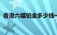 香港六福铂金多少钱一克 2024年08月07日