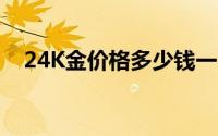 24K金价格多少钱一克 2024年08月07日