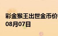 彩金猴王出世金币价格今天多少一克 2024年08月07日