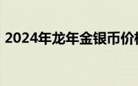 2024年龙年金银币价格表 2024年08月07日