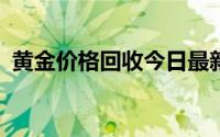 黄金价格回收今日最新价 2024年08月07日