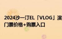 2024沙一汀EL「VLOG」演唱会成都站观演指南 时间地点+门票价格+购票入口
