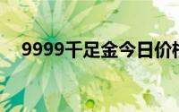 9999千足金今日价格表(2024年8月7日)