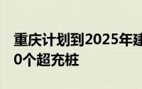 重庆计划到2025年建成2040座超充站、4000个超充桩
